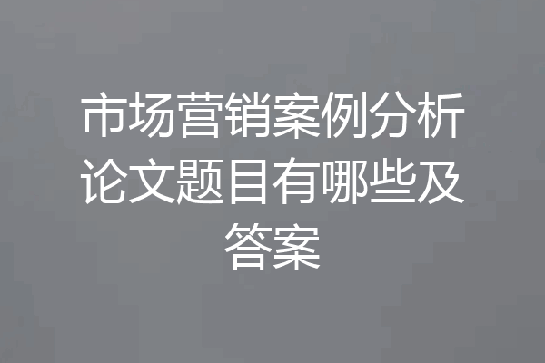 市场营销案例分析论文题目有哪些及答案