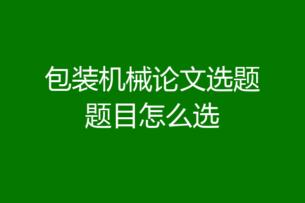 包装机械论文选题题目怎么选