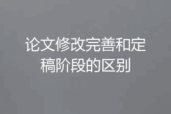 论文修改完善和定稿阶段的区别