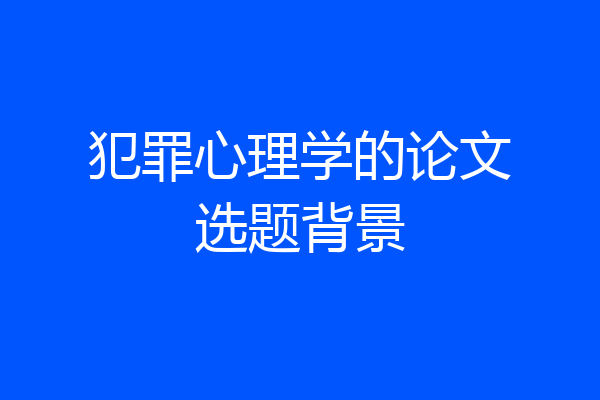 犯罪心理学的论文选题背景