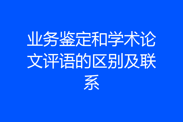 业务鉴定和学术论文评语的区别及联系