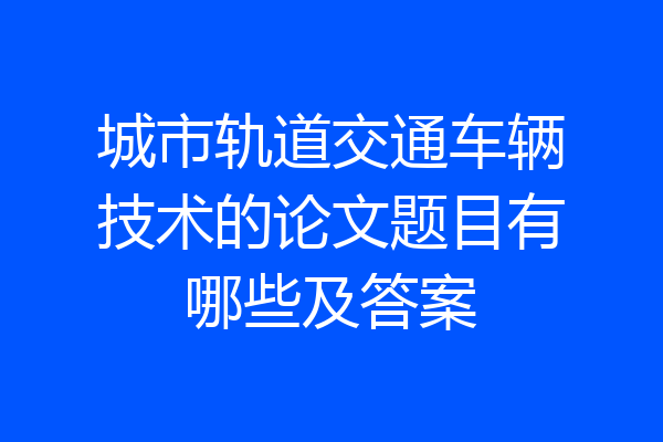 城市轨道交通车辆技术的论文题目有哪些及答案