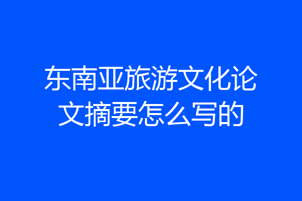 东南亚旅游文化论文摘要怎么写的