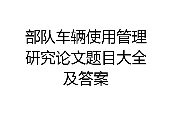 部队车辆使用管理研究论文题目大全及答案