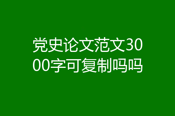 党史论文范文3000字可复制吗吗