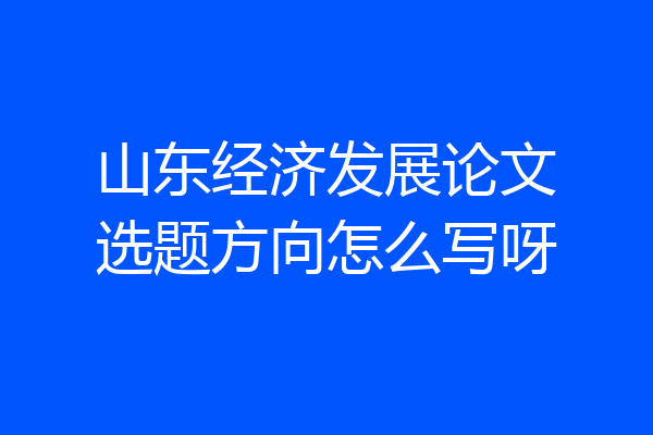 山东经济发展论文选题方向怎么写呀