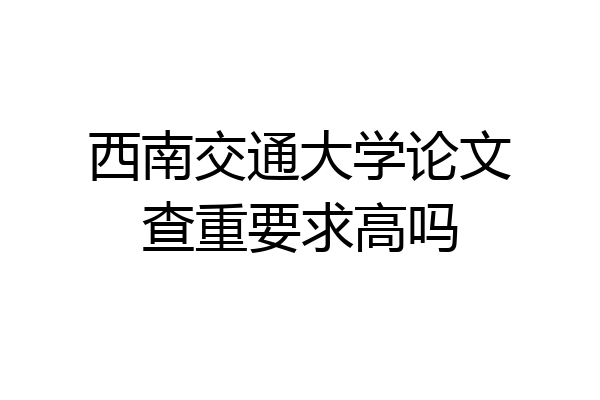 西南交通大学论文查重要求高吗