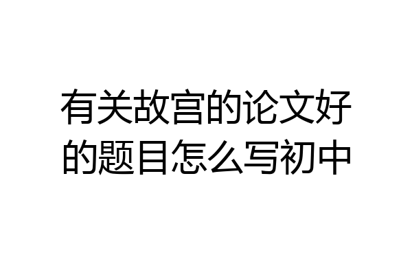 有关故宫的论文好的题目怎么写初中