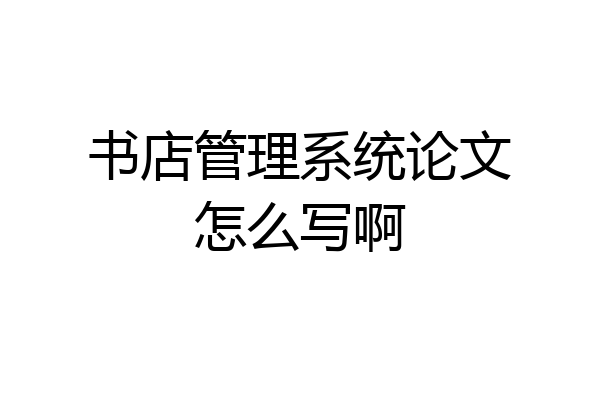 书店管理系统论文怎么写啊