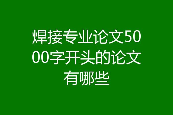 焊接专业论文5000字开头的论文有哪些