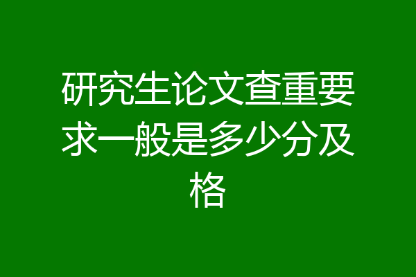 研究生论文查重要求一般是多少分及格