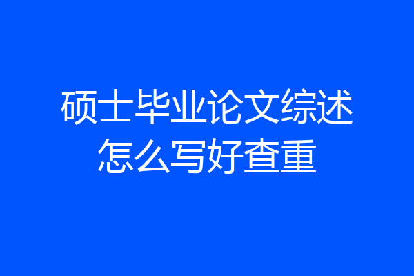 硕士毕业论文综述怎么写好查重