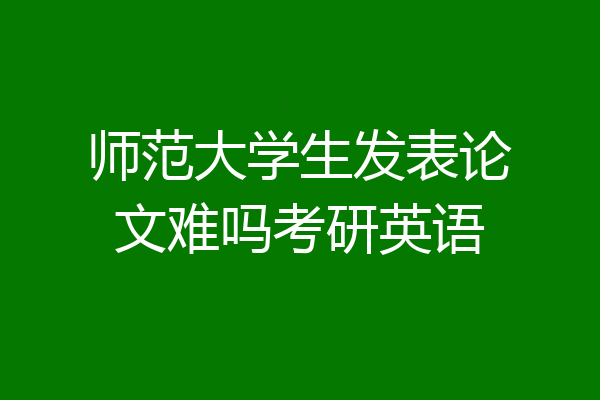 师范大学生发表论文难吗考研英语