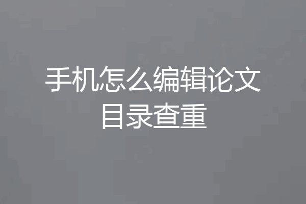 手机怎么编辑论文目录查重