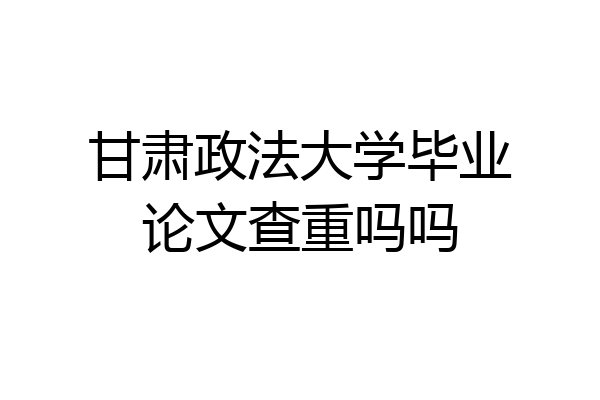 甘肃政法大学毕业论文查重吗吗