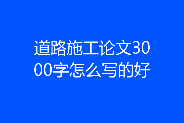道路施工论文3000字怎么写的好
