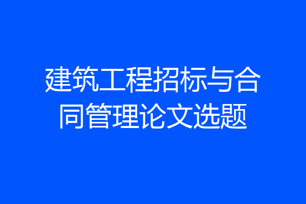 建筑工程招标与合同管理论文选题