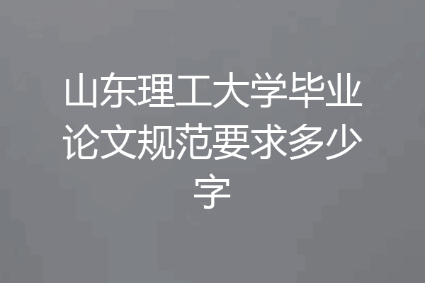 山东理工大学毕业论文规范要求多少字