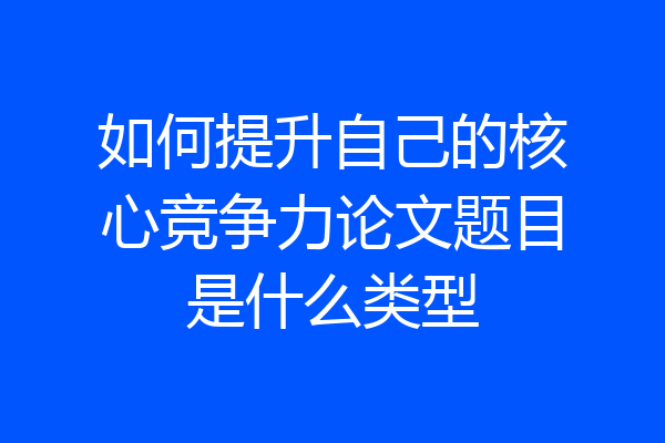 如何提升自己的核心竞争力论文题目是什么类型