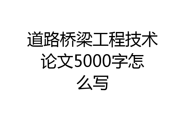 道路桥梁工程技术论文5000字怎么写