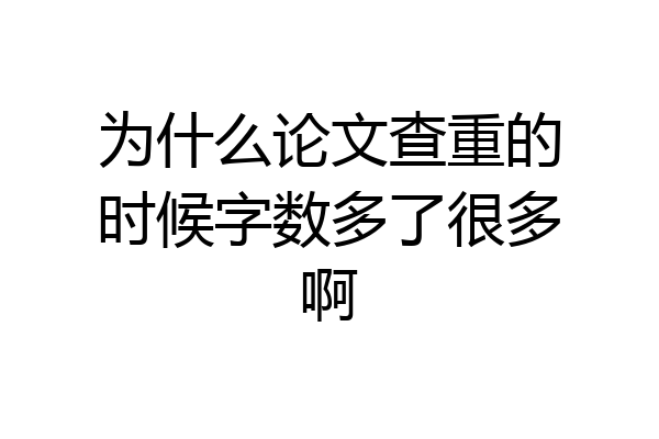 为什么论文查重的时候字数多了很多啊