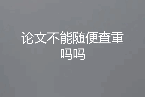 论文不能随便查重吗吗