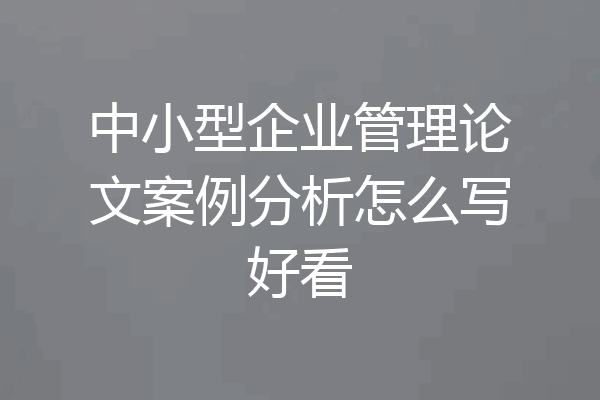 中小型企业管理论文案例分析怎么写好看