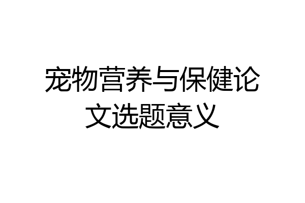 宠物营养与保健论文选题意义