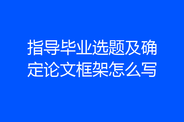 指导毕业选题及确定论文框架怎么写