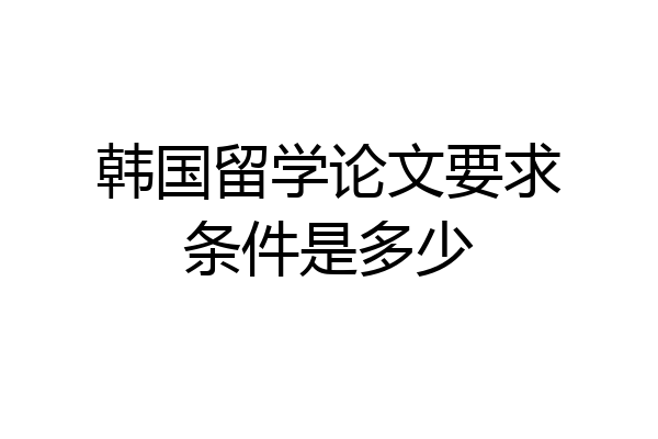 韩国留学论文要求条件是多少