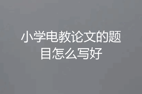 小学电教论文的题目怎么写好