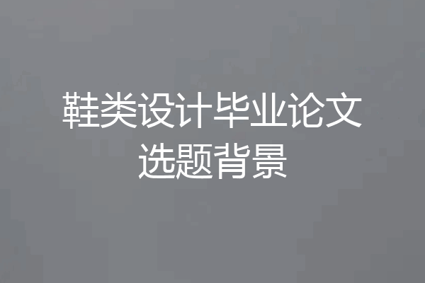 鞋类设计毕业论文选题背景