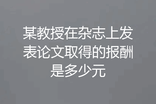 某教授在杂志上发表论文取得的报酬是多少元