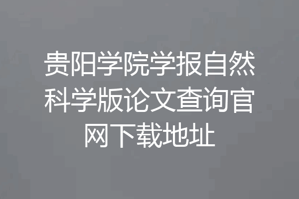 贵阳学院学报自然科学版论文查询官网下载地址