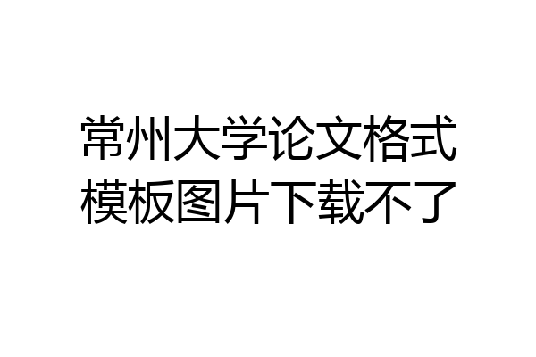常州大学论文格式模板图片下载不了
