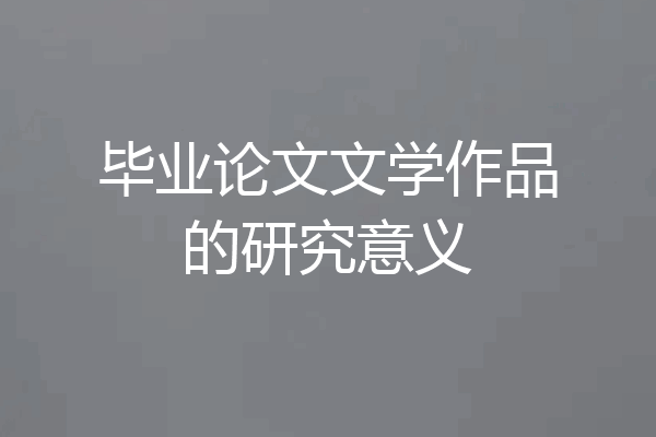 毕业论文文学作品的研究意义