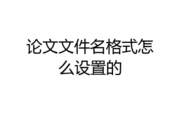论文文件名格式怎么设置的