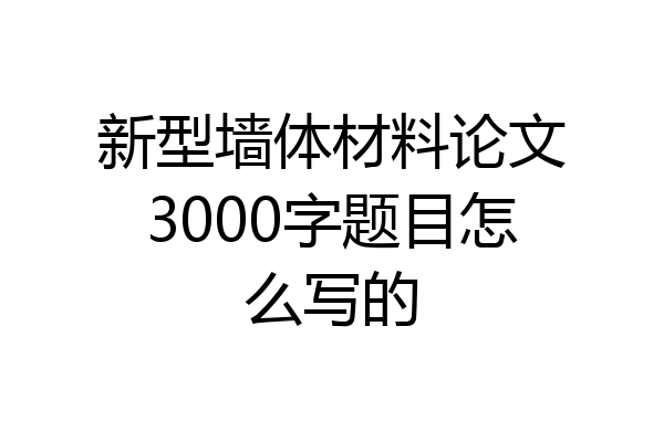 新型墙体材料论文3000字题目怎么写的