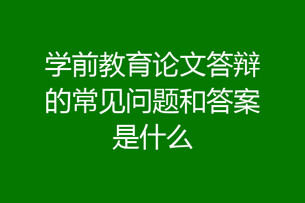 学前教育论文答辩的常见问题和答案是什么