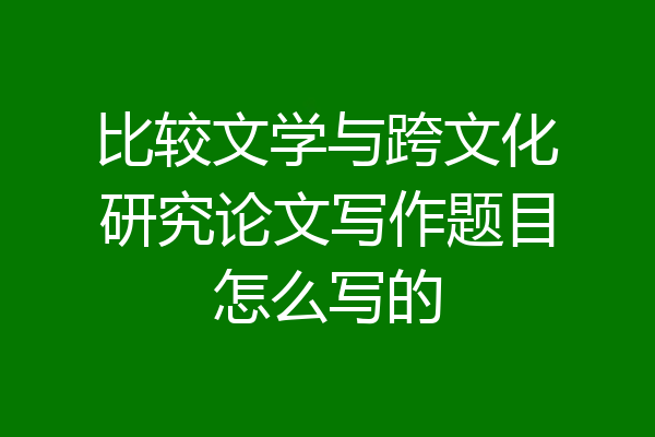 比较文学与跨文化研究论文写作题目怎么写的