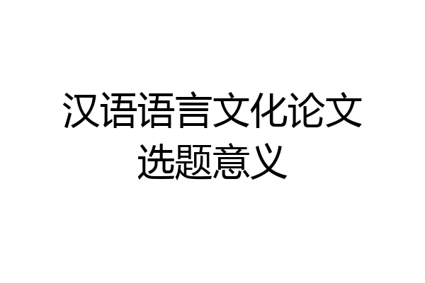 汉语语言文化论文选题意义