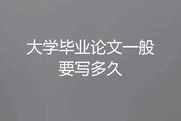 大学毕业论文一般要写多久