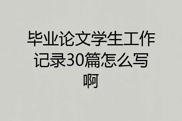 毕业论文学生工作记录30篇怎么写啊