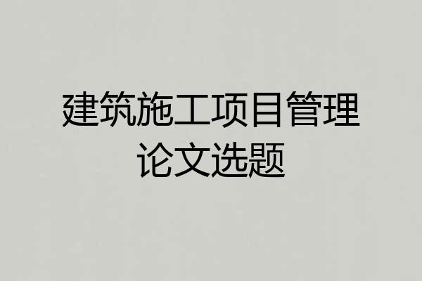 建筑施工项目管理论文选题