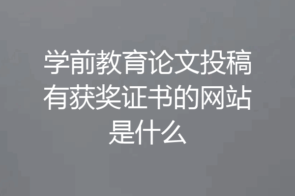 学前教育论文投稿有获奖证书的网站是什么