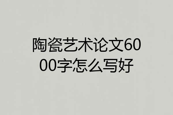 陶瓷艺术论文6000字怎么写好