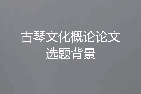 古琴文化概论论文选题背景