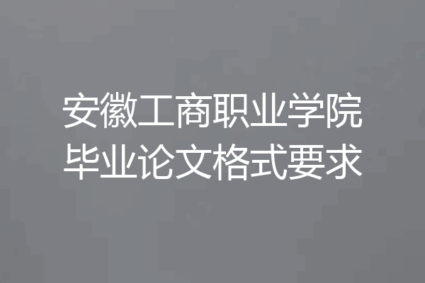 安徽工商职业学院毕业论文格式要求