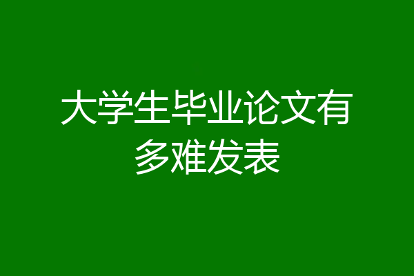 大学生毕业论文有多难发表