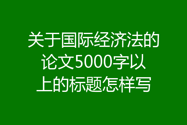 关于国际经济法的论文5000字以上的标题怎样写
